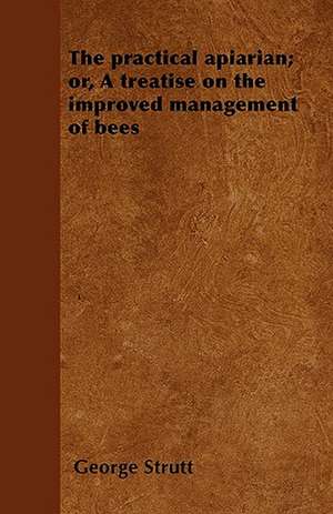 The practical apiarian; or, A treatise on the improved management of bees de George Strutt