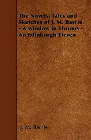 The Novels, Tales and Sketches of J. M. Barrie - A window in Thrums - An Edinburgh Eleven de J. M. Barrie