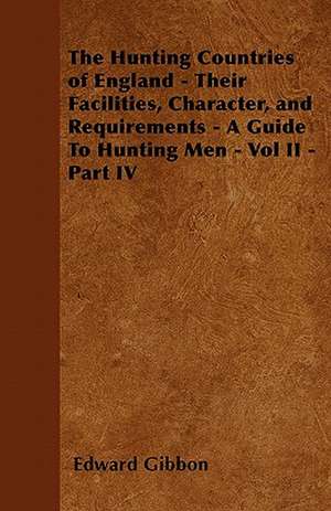 The Hunting Countries of England - Their Facilities, Character, and Requirements - A Guide To Hunting Men - Vol II - Part IV de Edward Gibbon