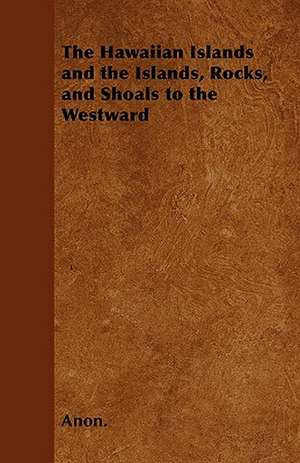 The Hawaiian Islands and the Islands, Rocks, and Shoals to the Westward de Anon