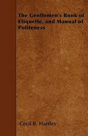 The Gentlemen's Book of Etiquette, and Manual of Politeness de Cecil B. Hartley