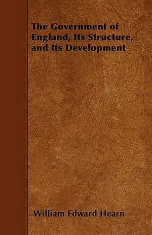 The Government of England, Its Structure, and Its Development de William Edward Hearn