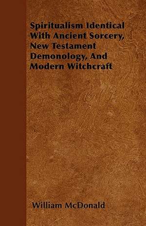 Spiritualism Identical With Ancient Sorcery, New Testament Demonology, And Modern Witchcraft de William Mcdonald