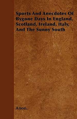 Sports And Anecdotes Of Bygone Days In England, Scotland, Ireland, Italy, And The Sunny South de Anon