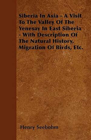 Siberia In Asia - A Visit To The Valley Of The Yenesay In East Siberia - With Description Of The Natural History, Migration Of Birds, Etc. de Henry Seebohm