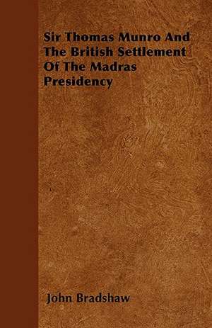 Sir Thomas Munro And The British Settlement Of The Madras Presidency de John Bradshaw