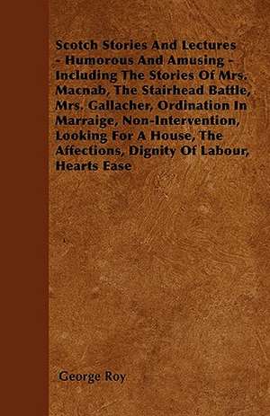 Scotch Stories And Lectures - Humorous And Amusing - Including The Stories Of Mrs. Macnab, The Stairhead Battle, Mrs. Gallacher, Ordination In Marraige, Non-Intervention, Looking For A House, The Affections, Dignity Of Labour, Hearts Ease de George Roy