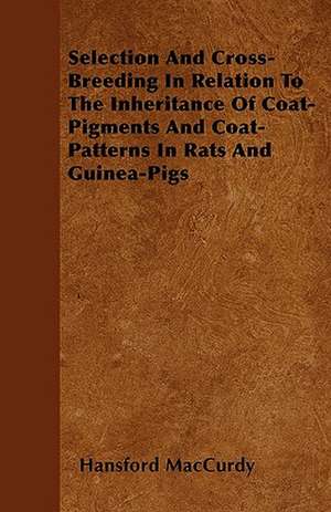 Selection And Cross-Breeding In Relation To The Inheritance Of Coat-Pigments And Coat-Patterns In Rats And Guinea-Pigs de Hansford MacCurdy