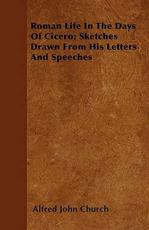 Roman Life In The Days Of Cicero; Sketches Drawn From His Letters And Speeches de Alfred John Church