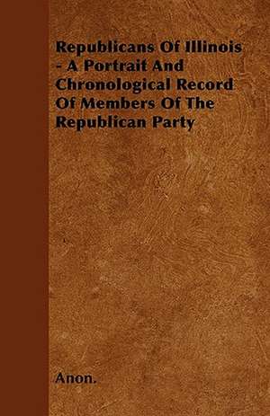 Republicans Of Illinois - A Portrait And Chronological Record Of Members Of The Republican Party de Anon