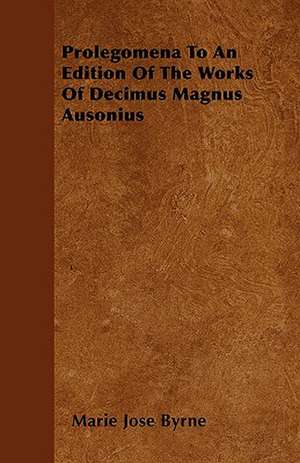 Prolegomena To An Edition Of The Works Of Decimus Magnus Ausonius de Marie Jose Byrne