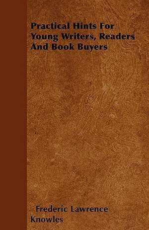 Practical Hints For Young Writers, Readers And Book Buyers de Frederic Lawrence Knowles