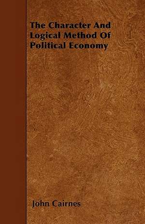 The Character And Logical Method Of Political Economy de John Cairnes