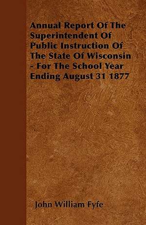 Annual Report Of The Superintendent Of Public Instruction Of The State Of Wisconsin - For The School Year Ending August 31 1877 de John William Fyfe