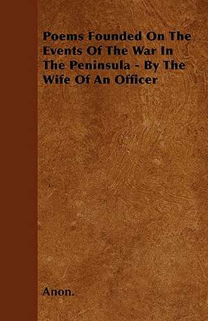 Poems Founded On The Events Of The War In The Peninsula - By The Wife Of An Officer de Anon