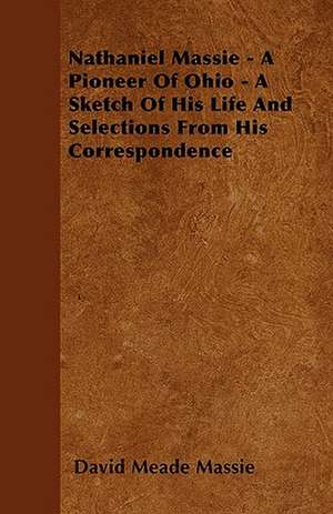 Nathaniel Massie - A Pioneer Of Ohio - A Sketch Of His Life And Selections From His Correspondence de David Meade Massie