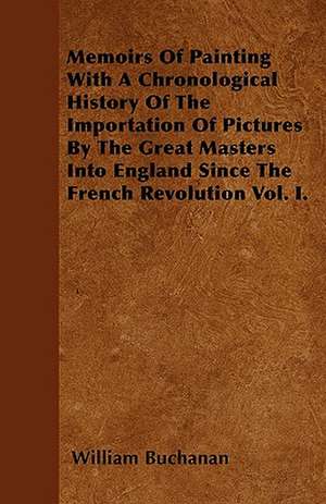 Memoirs Of Painting With A Chronological History Of The Importation Of Pictures By The Great Masters Into England Since The French Revolution Vol. I. de William Buchanan