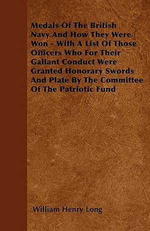 Medals Of The British Navy And How They Were Won - With A List Of Those Officers Who For Their Gallant Conduct Were Granted Honorary Swords And Plate By The Committee Of The Patriotic Fund de William Henry Long