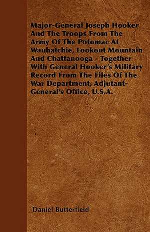 Major-General Joseph Hooker And The Troops From The Army Of The Potomac At Wauhatchie, Lookout Mountain And Chattanooga - Together With General Hooker's Military Record From The Files Of The War Department, Adjutant-General's Office, U.S.A. de Daniel Butterfield