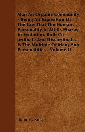 Man An Organic Community - Being An Exposition Of The Law That The Human Personality In All Its Phases In Evolution, Both Co-ordinate And Discordinate, Is The Multiple Of Many Sub-Personalities - Volume II de John H. King