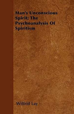 Man's Unconscious Spirit; The Psychoanalysis Of Spiritism de Wilfrid Lay