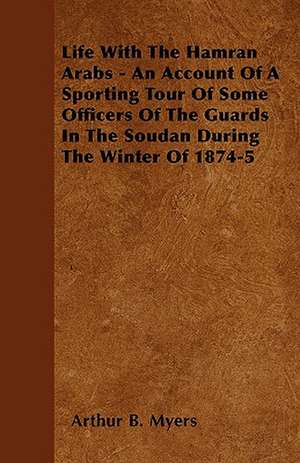 Life With The Hamran Arabs - An Account Of A Sporting Tour Of Some Officers Of The Guards In The Soudan During The Winter Of 1874-5 de Arthur B. Myers