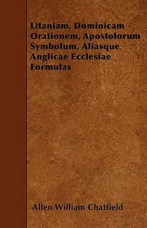 Litaniam, Dominicam Orationem, Apostolorum Symbolum, Aliasque Anglicae Ecclesiae Formulas de Allen William Chatfield