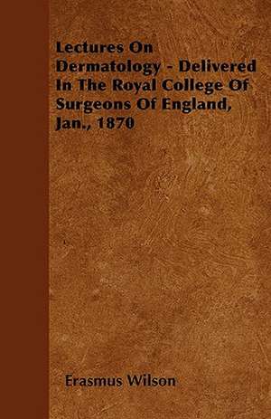 Lectures On Dermatology - Delivered In The Royal College Of Surgeons Of England, Jan., 1870 de Erasmus Wilson