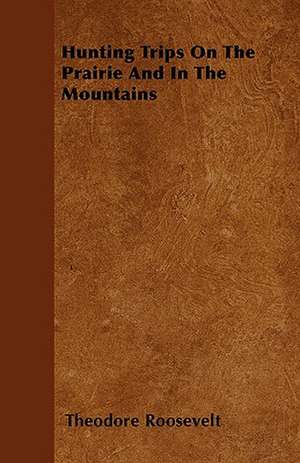 Hunting Trips On The Prairie And In The Mountains de Theodore Roosevelt