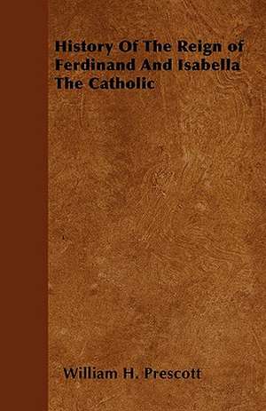 History Of The Reign of Ferdinand And Isabella The Catholic de William H. Prescott