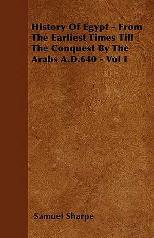 History Of Egypt - From The Earliest Times Till The Conquest By The Arabs A.D.640 - Vol I de Samuel Sharpe