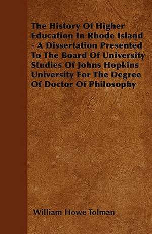 The History Of Higher Education In Rhode Island - A Dissertation Presented To The Board Of University Studies Of Johns Hopkins University For The Degree Of Doctor Of Philosophy de William Howe Tolman