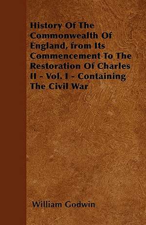 History Of The Commonwealth Of England, from Its Commencement To The Restoration Of Charles II - Vol. I - Containing The Civil War de William Godwin