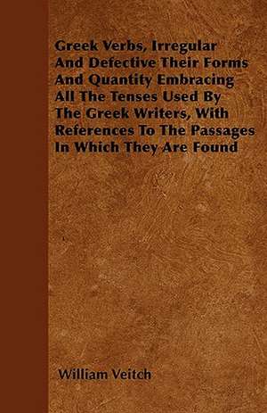 Greek Verbs, Irregular And Defective Their Forms And Quantity Embracing All The Tenses Used By The Greek Writers, With References To The Passages In Which They Are Found de William Veitch