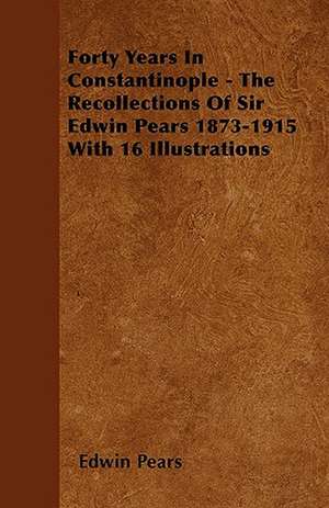 Forty Years In Constantinople - The Recollections Of Sir Edwin Pears 1873-1915 With 16 Illustrations de Edwin Pears