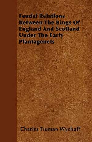 Feudal Relations Between The Kings Of England And Scotland Under The Early Plantagenets de Charles Truman Wychoff