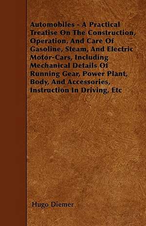 Automobiles - A Practical Treatise On The Construction, Operation, And Care Of Gasoline, Steam, And Electric Motor-Cars, Including Mechanical Details Of Running Gear, Power Plant, Body, And Accessories, Instruction In Driving, Etc de Hugo Diemer