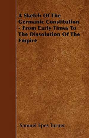 A Sketch Of The Germanic Constitution - From Early Times To The Dissolution Of The Empire de Samuel Epes Turner