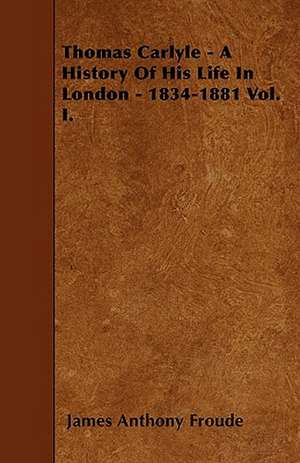 Thomas Carlyle - A History Of His Life In London - 1834-1881 Vol. I. de James Anthony Froude