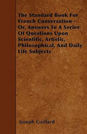 The Standard Book For French Conversation - Or, Answers To A Series Of Questions Upon Scientific, Artistic, Philosophical, And Daily Life Subjects de Joseph Gaillard