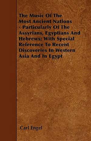 The Music of the Most Ancient Nations - Particularly of the Assyrians, Egyptians and Hebrews; With Special Reference to Recent Discoveries in Western Asia and in Egypt de Carl Engel