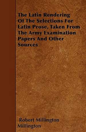 The Latin Rendering Of The Selections For Latin Prose, Taken From The Army Examination Papers And Other Sources de Robert Millington Millington