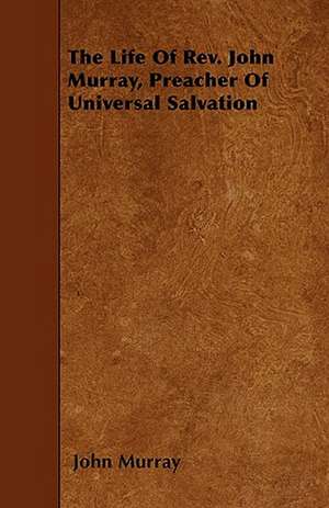 The Life Of Rev. John Murray, Preacher Of Universal Salvation de John Murray