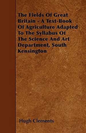 The Fields Of Great Britain - A Text-Book Of Agriculture Adapted To The Syllabus Of The Science And Art Department, South Kensington de Hugh Clements