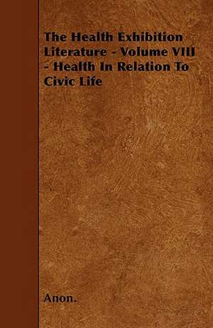 The Health Exhibition Literature - Volume VIII - Health In Relation To Civic Life de Anon.