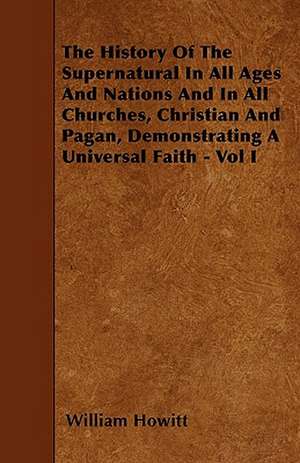 The History Of The Supernatural In All Ages And Nations And In All Churches, Christian And Pagan, Demonstrating A Universal Faith - Vol I de William Howitt