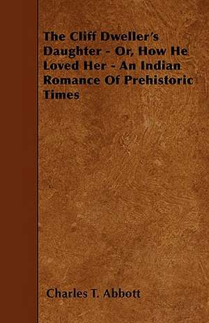 The Cliff Dweller's Daughter - Or, How He Loved Her - An Indian Romance Of Prehistoric Times de Charles T. Abbott