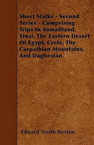 Short Stalks - Second Series - Comprising Trips In Somaliland, Sinai, The Eastern Desert Of Egypt, Crete, The Carpathian Mountains, And Daghestan. de Edward North Buxton