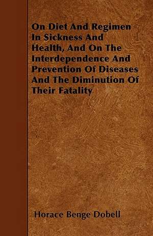 On Diet And Regimen In Sickness And Health, And On The Interdependence And Prevention Of Diseases And The Diminution Of Their Fatality de Horace Benge Dobell