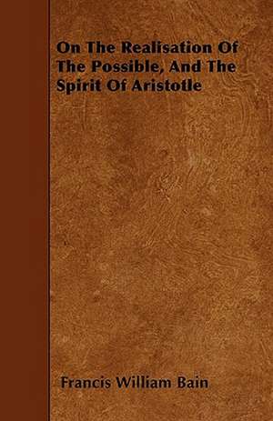 On The Realisation Of The Possible, And The Spirit Of Aristotle de Francis William Bain